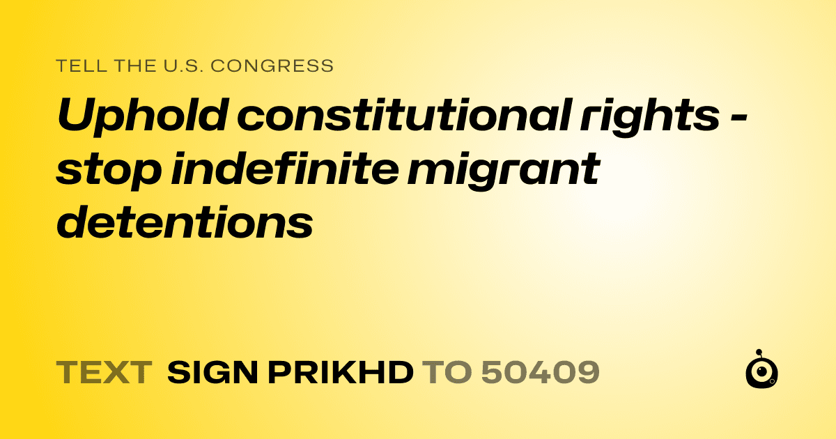 A shareable card that reads "tell the U.S. Congress: Uphold constitutional rights - stop indefinite migrant detentions" followed by "text sign PRIKHD to 50409"