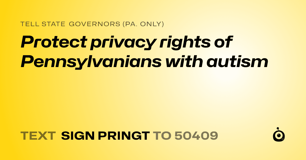 A shareable card that reads "tell State Governors (Pa. only): Protect privacy rights of Pennsylvanians with autism" followed by "text sign PRINGT to 50409"