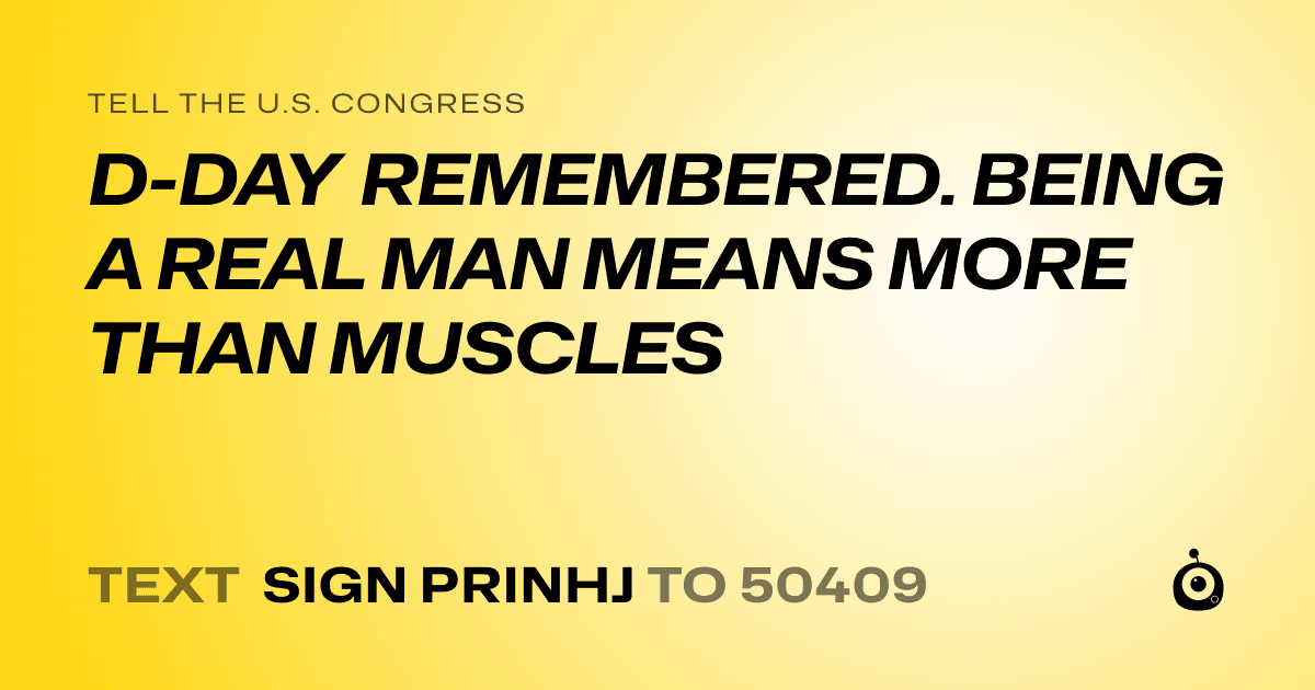 A shareable card that reads "tell the U.S. Congress: D-DAY REMEMBERED. BEING A REAL MAN MEANS MORE THAN MUSCLES" followed by "text sign PRINHJ to 50409"