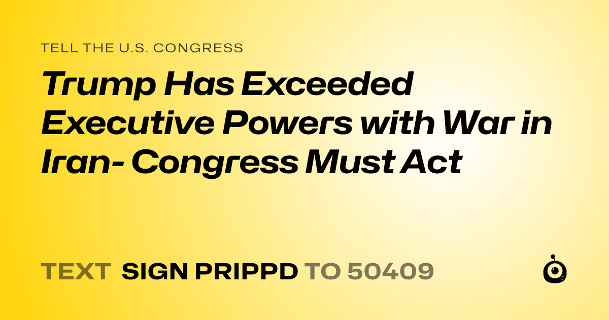 A shareable card that reads "tell the U.S. Congress: Trump Has Exceeded Executive Powers with War in Iran- Congress Must Act" followed by "text sign PRIPPD to 50409"