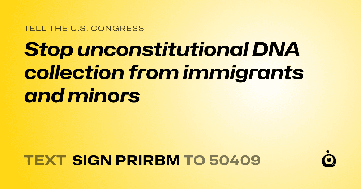 A shareable card that reads "tell the U.S. Congress: Stop unconstitutional DNA collection from immigrants and minors" followed by "text sign PRIRBM to 50409"