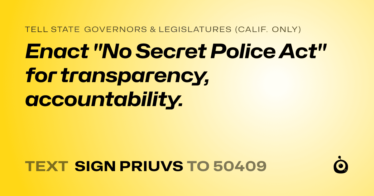 A shareable card that reads "tell State Governors & Legislatures (Calif. only): Enact "No Secret Police Act" for transparency, accountability." followed by "text sign PRIUVS to 50409"
