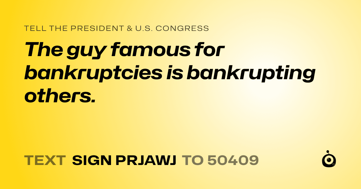 A shareable card that reads "tell the President & U.S. Congress: The guy famous for bankruptcies is bankrupting others." followed by "text sign PRJAWJ to 50409"