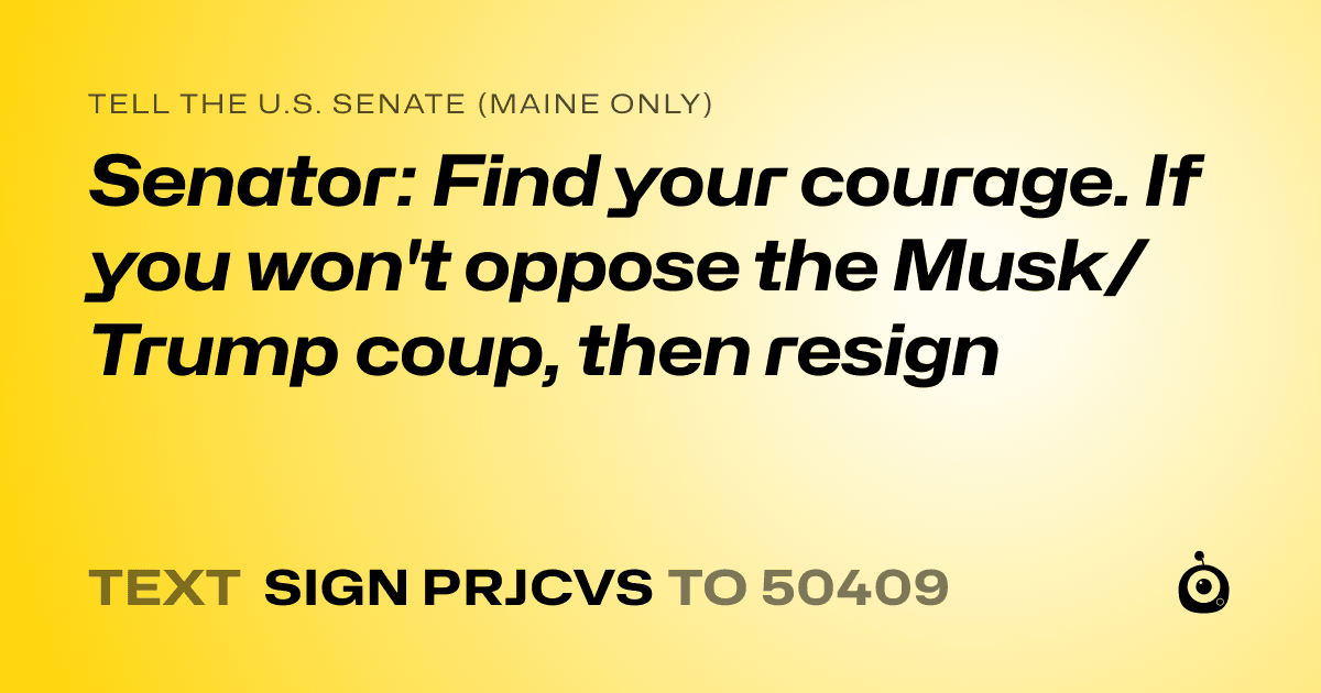 A shareable card that reads "tell the U.S. Senate (Maine only): Senator: Find your courage. If you won't oppose the Musk/Trump coup, then resign" followed by "text sign PRJCVS to 50409"