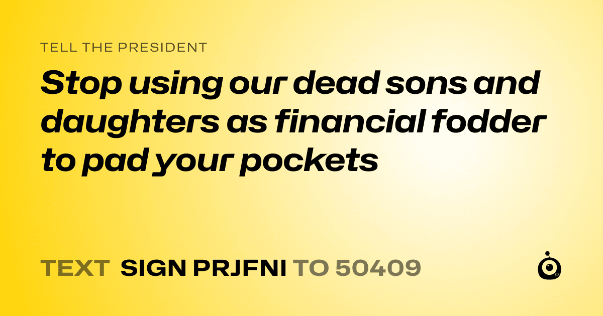A shareable card that reads "tell the President: Stop using our dead sons and daughters as financial fodder to pad your pockets" followed by "text sign PRJFNI to 50409"