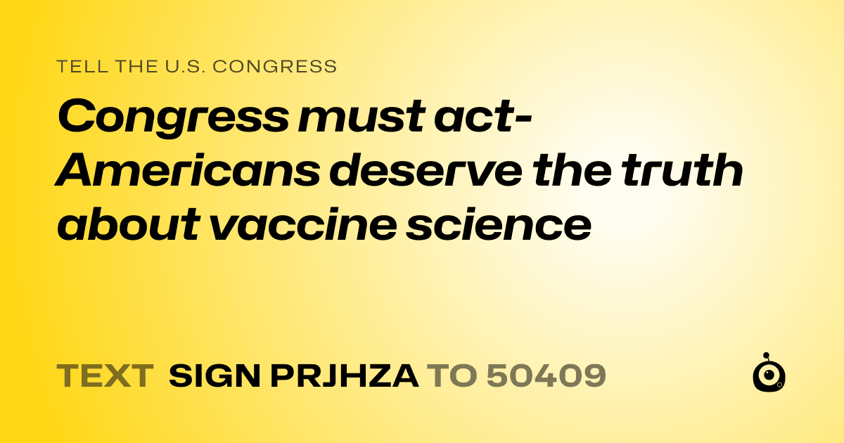 A shareable card that reads "tell the U.S. Congress: Congress must act- Americans deserve the truth about vaccine science" followed by "text sign PRJHZA to 50409"