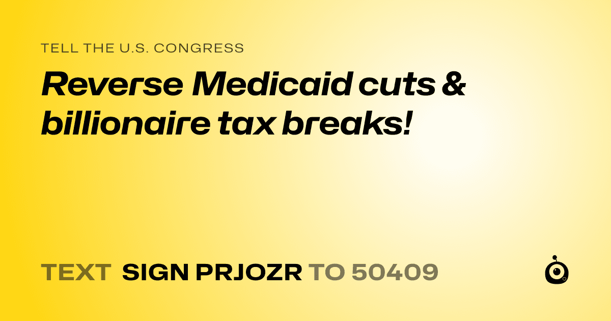 A shareable card that reads "tell the U.S. Congress: Reverse Medicaid cuts & billionaire tax breaks!" followed by "text sign PRJOZR to 50409"