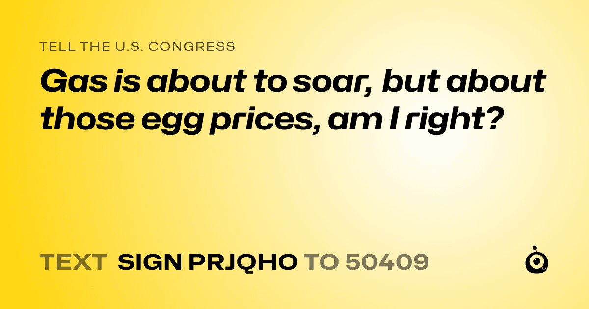 A shareable card that reads "tell the U.S. Congress: Gas is about to soar, but about those egg prices, am I right?" followed by "text sign PRJQHO to 50409"