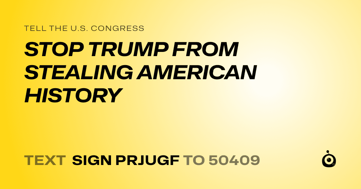 A shareable card that reads "tell the U.S. Congress: STOP TRUMP FROM STEALING AMERICAN HISTORY" followed by "text sign PRJUGF to 50409"