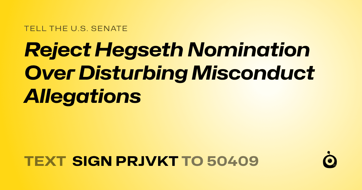 A shareable card that reads "tell the U.S. Senate: Reject Hegseth Nomination Over Disturbing Misconduct Allegations" followed by "text sign PRJVKT to 50409"