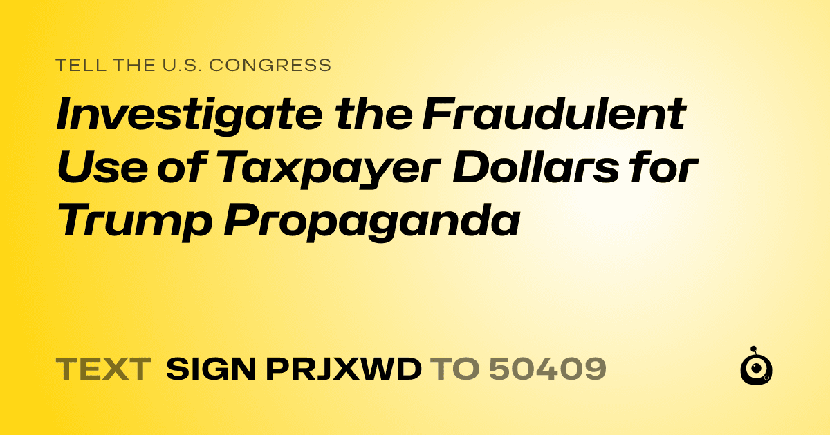 A shareable card that reads "tell the U.S. Congress: Investigate the Fraudulent Use of Taxpayer Dollars for Trump Propaganda" followed by "text sign PRJXWD to 50409"