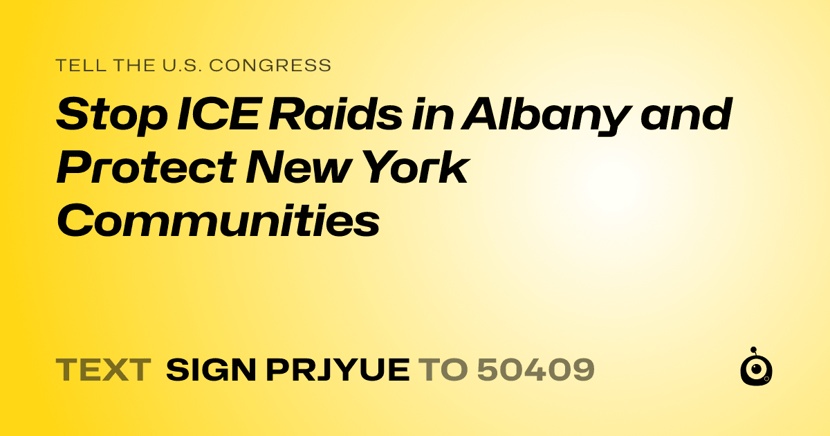 A shareable card that reads "tell the U.S. Congress: Stop ICE Raids in Albany and Protect New York Communities" followed by "text sign PRJYUE to 50409"