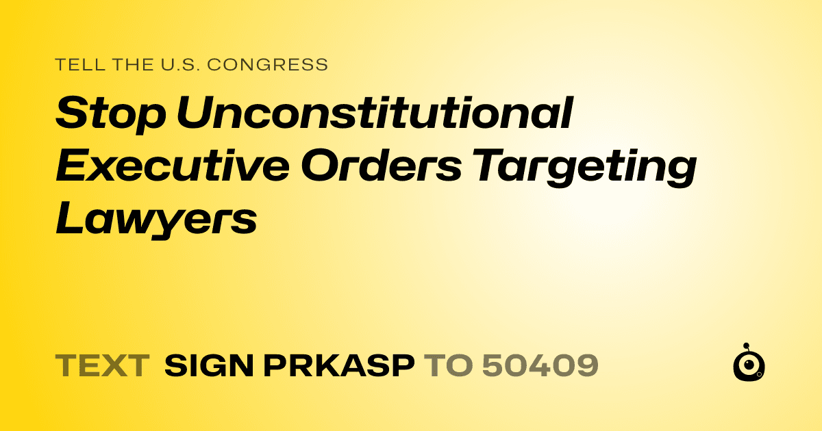 A shareable card that reads "tell the U.S. Congress: Stop Unconstitutional Executive Orders Targeting Lawyers" followed by "text sign PRKASP to 50409"