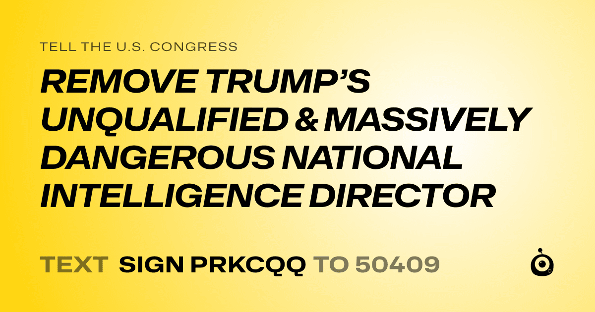 A shareable card that reads "tell the U.S. Congress: REMOVE TRUMP’S UNQUALIFIED & MASSIVELY DANGEROUS NATIONAL INTELLIGENCE DIRECTOR" followed by "text sign PRKCQQ to 50409"
