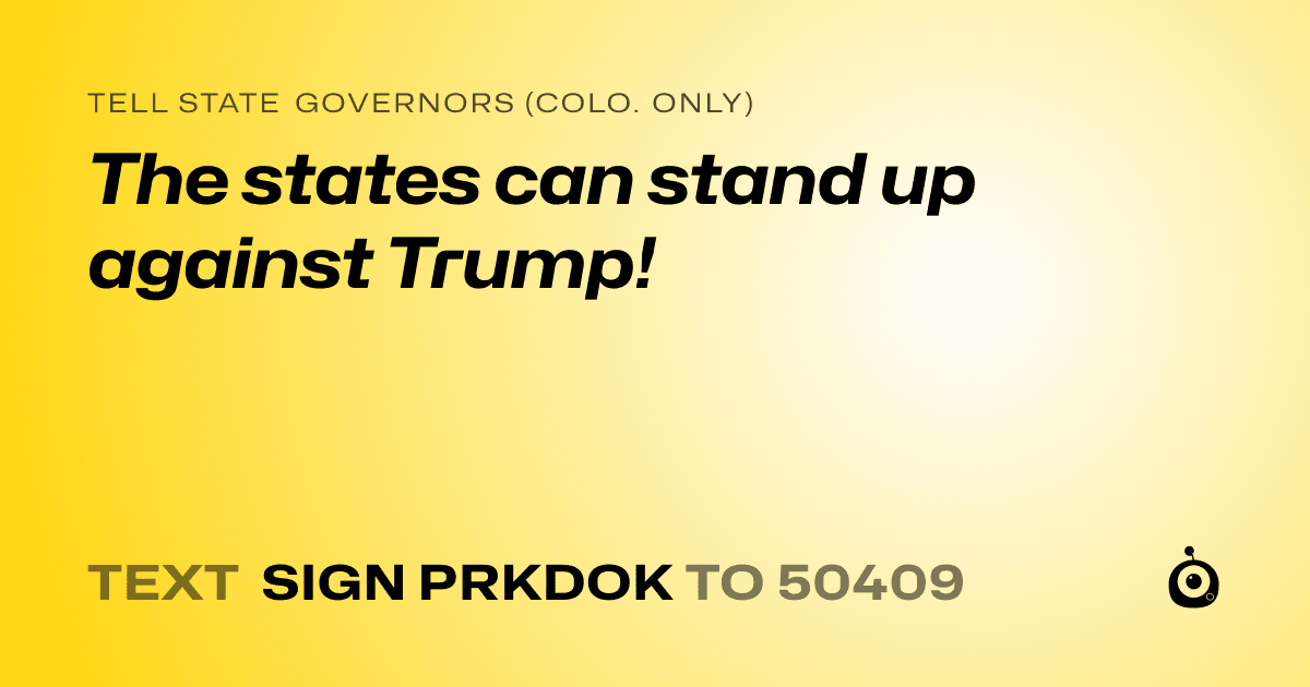 A shareable card that reads "tell State Governors (Colo. only): The states can stand up against Trump!" followed by "text sign PRKDOK to 50409"