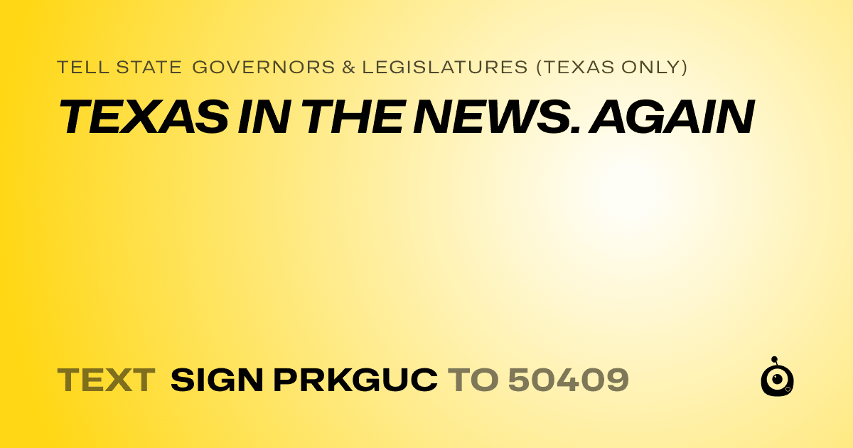 A shareable card that reads "tell State Governors & Legislatures (Texas only): TEXAS IN THE NEWS. AGAIN" followed by "text sign PRKGUC to 50409"
