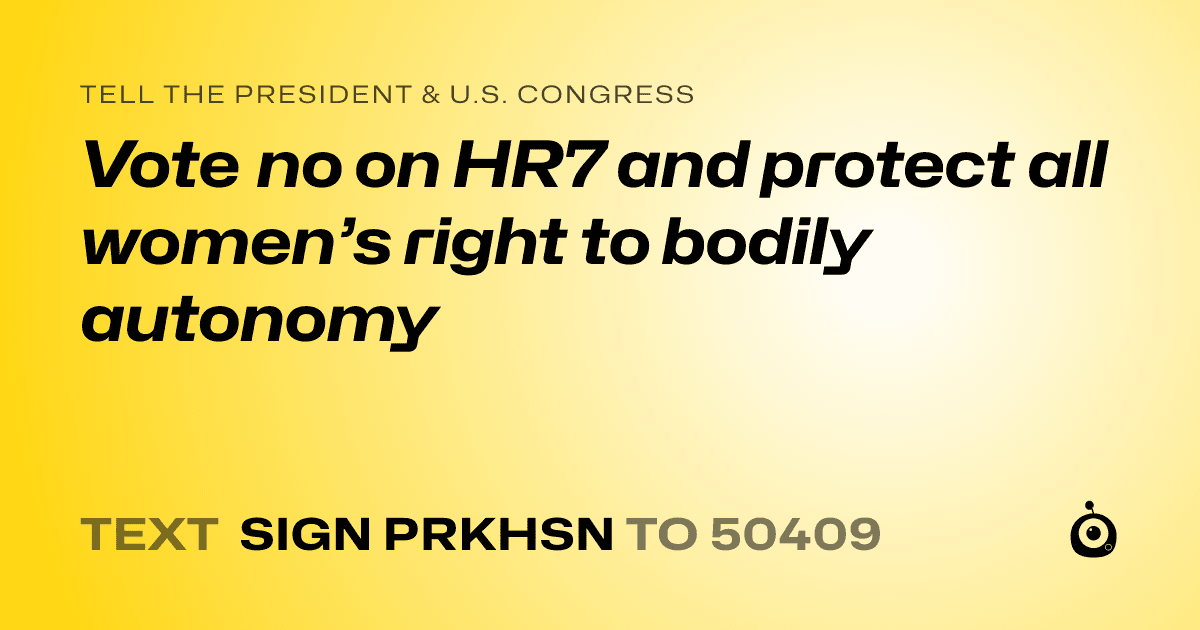 A shareable card that reads "tell the President & U.S. Congress: Vote no on HR7 and protect all women’s right to bodily autonomy" followed by "text sign PRKHSN to 50409"