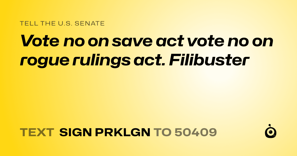 A shareable card that reads "tell the U.S. Senate: Vote no on save act vote no on rogue rulings act. Filibuster" followed by "text sign PRKLGN to 50409"
