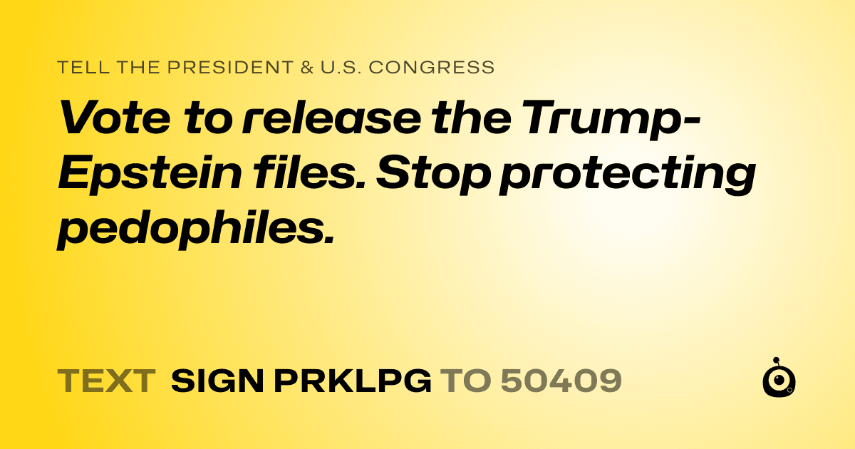A shareable card that reads "tell the President & U.S. Congress: Vote to release the Trump-Epstein files. Stop protecting pedophiles." followed by "text sign PRKLPG to 50409"