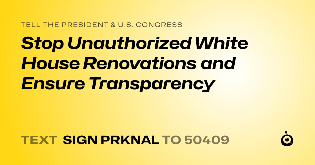 A shareable card that reads "tell the President & U.S. Congress: Stop Unauthorized White House Renovations and Ensure Transparency" followed by "text sign PRKNAL to 50409"