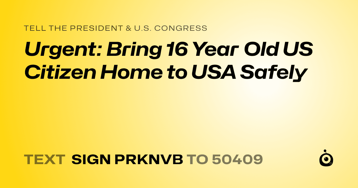 A shareable card that reads "tell the President & U.S. Congress: Urgent: Bring 16 Year Old US Citizen Home to USA Safely" followed by "text sign PRKNVB to 50409"