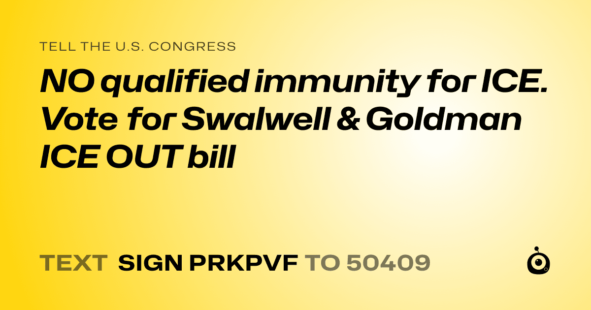 A shareable card that reads "tell the U.S. Congress: NO qualified immunity for ICE. Vote for Swalwell & Goldman ICE OUT bill" followed by "text sign PRKPVF to 50409"