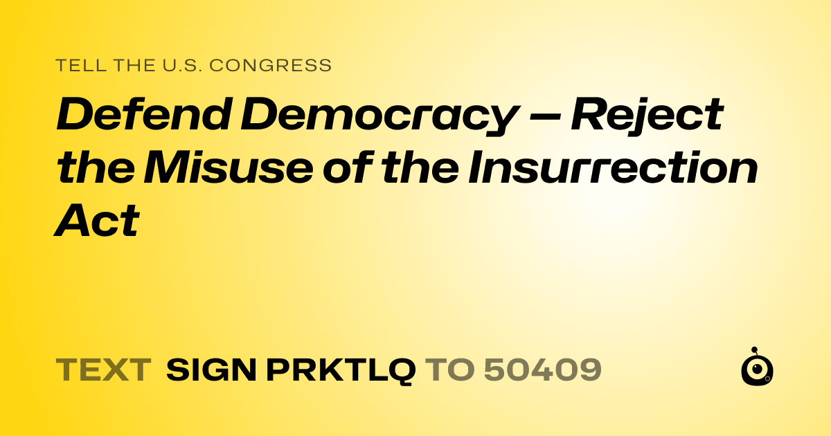 A shareable card that reads "tell the U.S. Congress: Defend Democracy — Reject the Misuse of the Insurrection Act" followed by "text sign PRKTLQ to 50409"