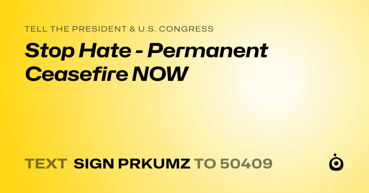 A shareable card that reads "tell the President & U.S. Congress: Stop Hate - Permanent Ceasefire NOW" followed by "text sign PRKUMZ to 50409"