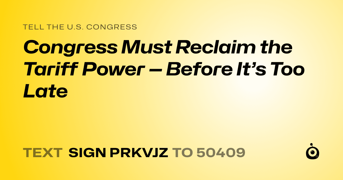 A shareable card that reads "tell the U.S. Congress: Congress Must Reclaim the Tariff Power — Before It’s Too Late" followed by "text sign PRKVJZ to 50409"