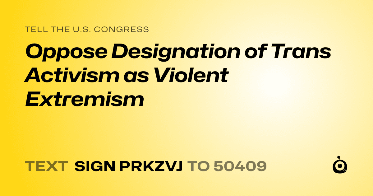 A shareable card that reads "tell the U.S. Congress: Oppose Designation of Trans Activism as Violent Extremism" followed by "text sign PRKZVJ to 50409"