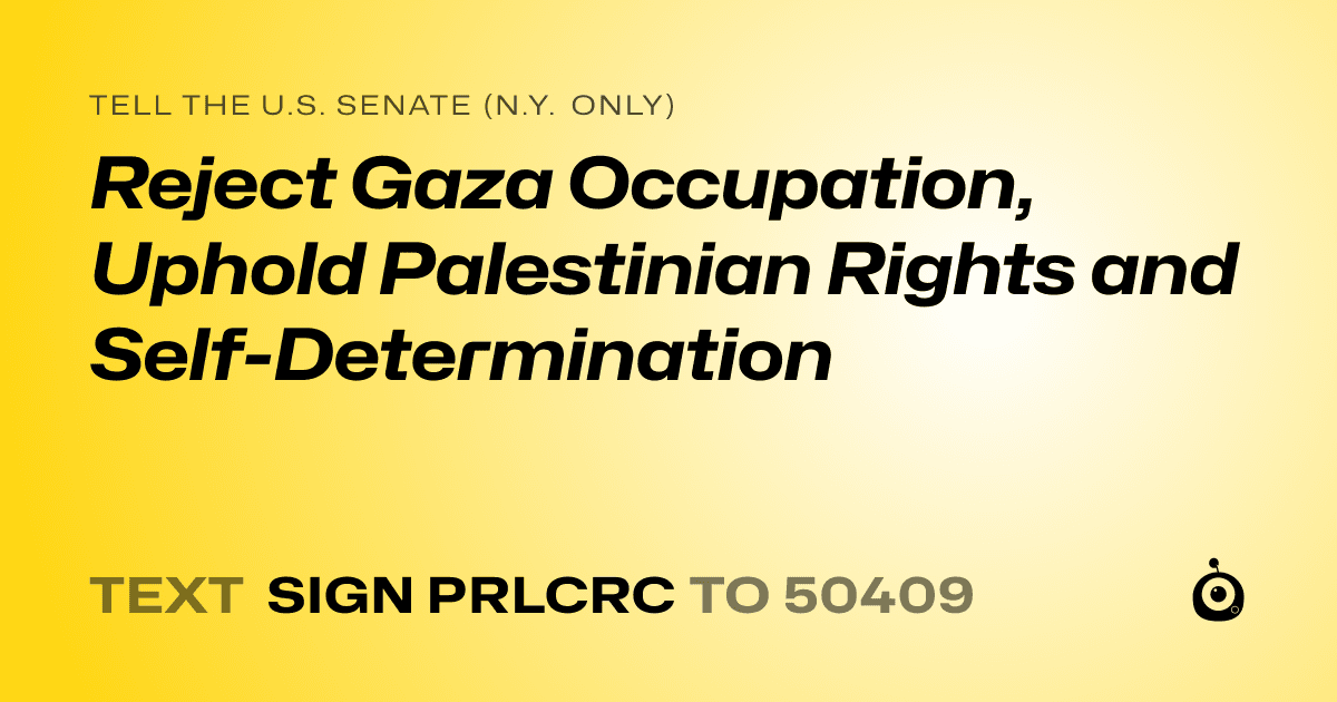 A shareable card that reads "tell the U.S. Senate (N.Y. only): Reject Gaza Occupation, Uphold Palestinian Rights and Self-Determination" followed by "text sign PRLCRC to 50409"