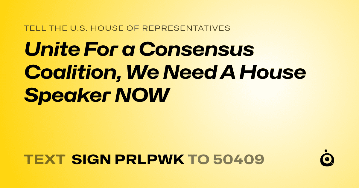 A shareable card that reads "tell the U.S. House of Representatives: Unite For a Consensus Coalition, We Need A House Speaker NOW" followed by "text sign PRLPWK to 50409"