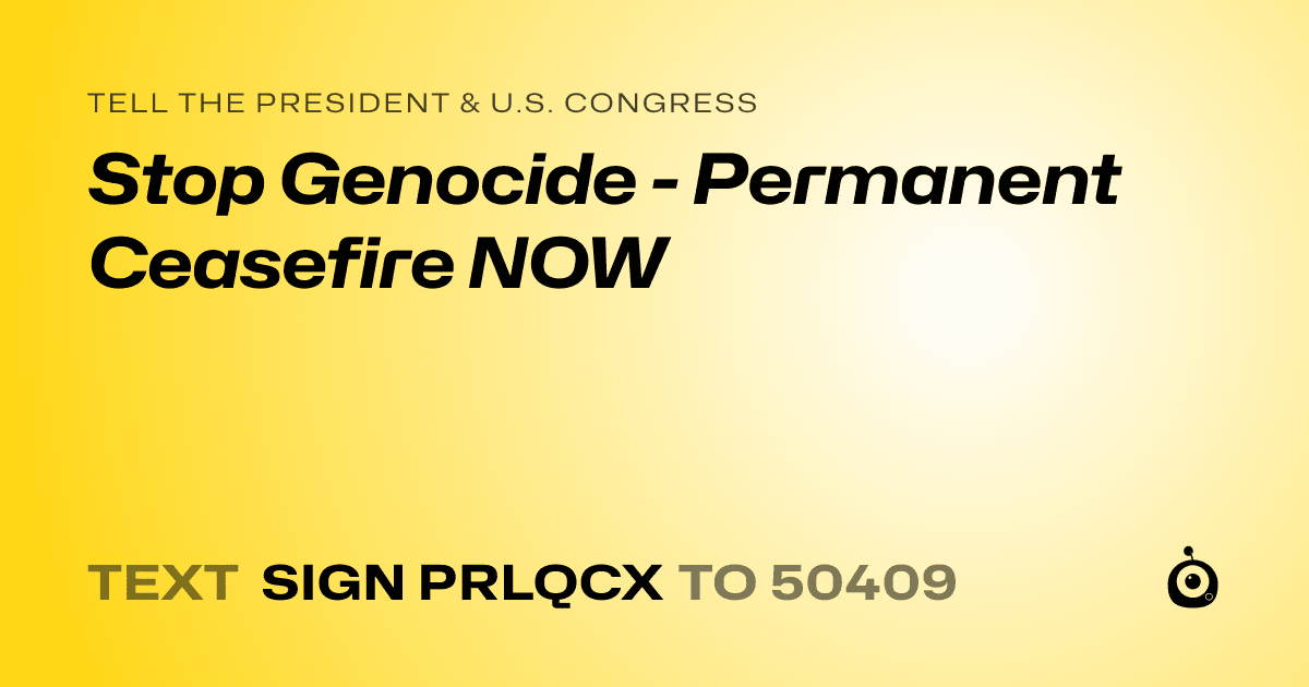 A shareable card that reads "tell the President & U.S. Congress: Stop Genocide - Permanent Ceasefire NOW" followed by "text sign PRLQCX to 50409"