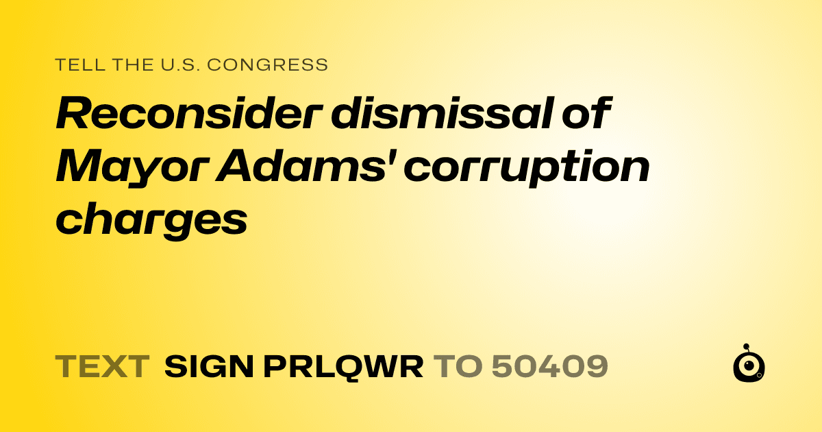 A shareable card that reads "tell the U.S. Congress: Reconsider dismissal of Mayor Adams' corruption charges" followed by "text sign PRLQWR to 50409"