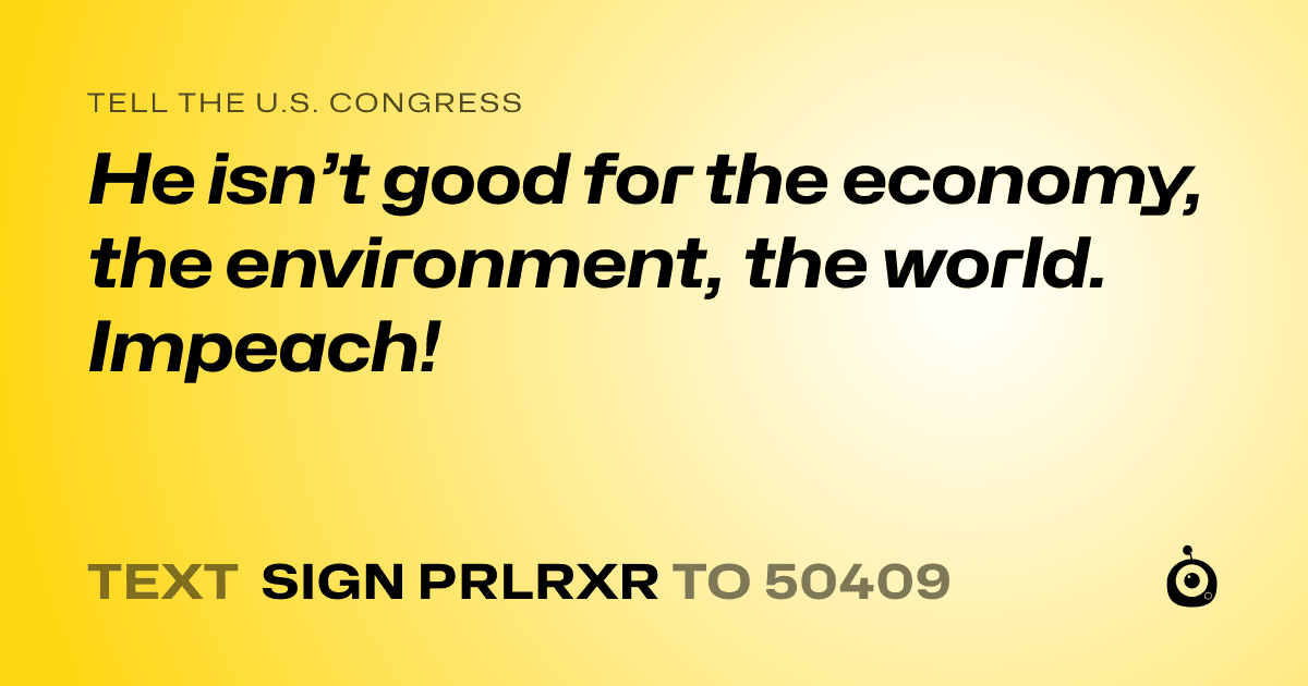 A shareable card that reads "tell the U.S. Congress: He isn’t good for the economy, the environment, the world. Impeach!" followed by "text sign PRLRXR to 50409"