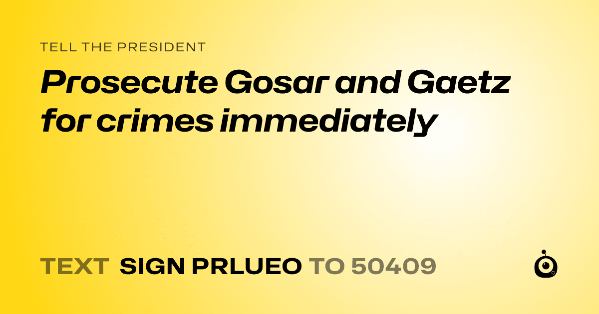 A shareable card that reads "tell the President: Prosecute Gosar and Gaetz for crimes immediately" followed by "text sign PRLUEO to 50409"