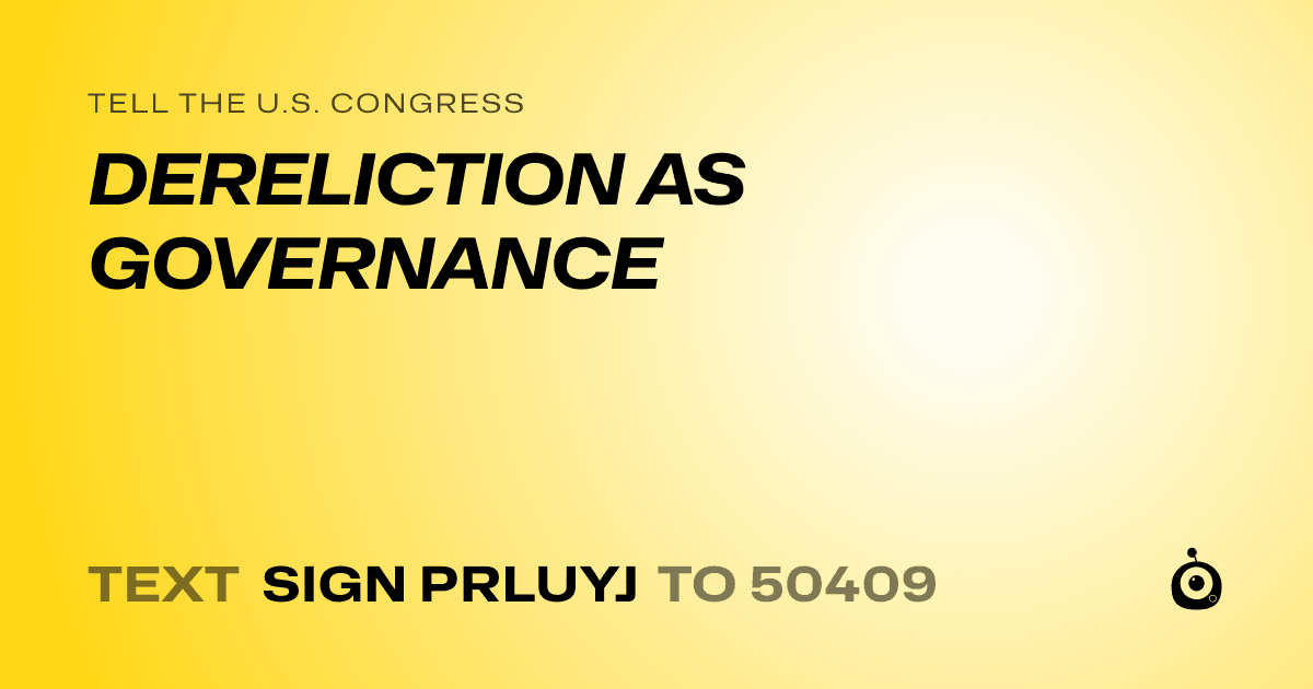 A shareable card that reads "tell the U.S. Congress: DERELICTION AS GOVERNANCE" followed by "text sign PRLUYJ to 50409"