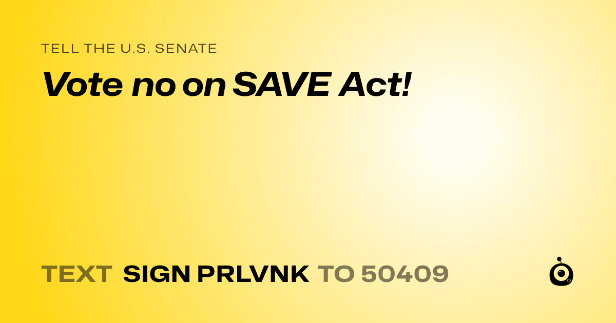 A shareable card that reads "tell the U.S. Senate: Vote no on SAVE Act!" followed by "text sign PRLVNK to 50409"
