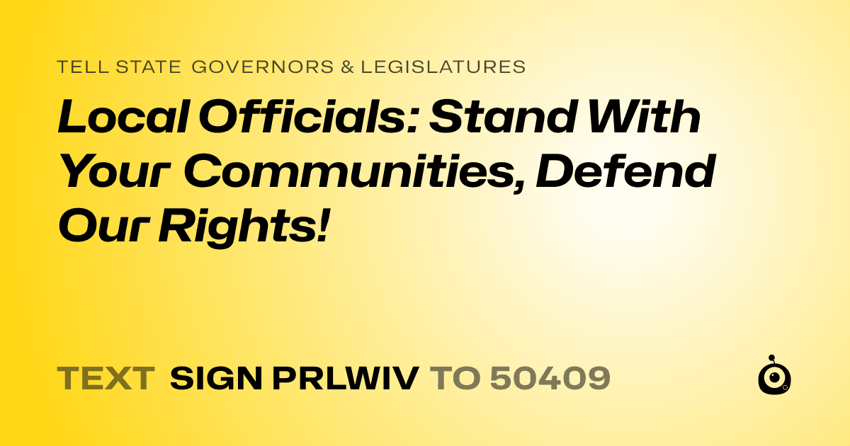 A shareable card that reads "tell State Governors & Legislatures: Local Officials: Stand With Your Communities, Defend Our Rights!" followed by "text sign PRLWIV to 50409"