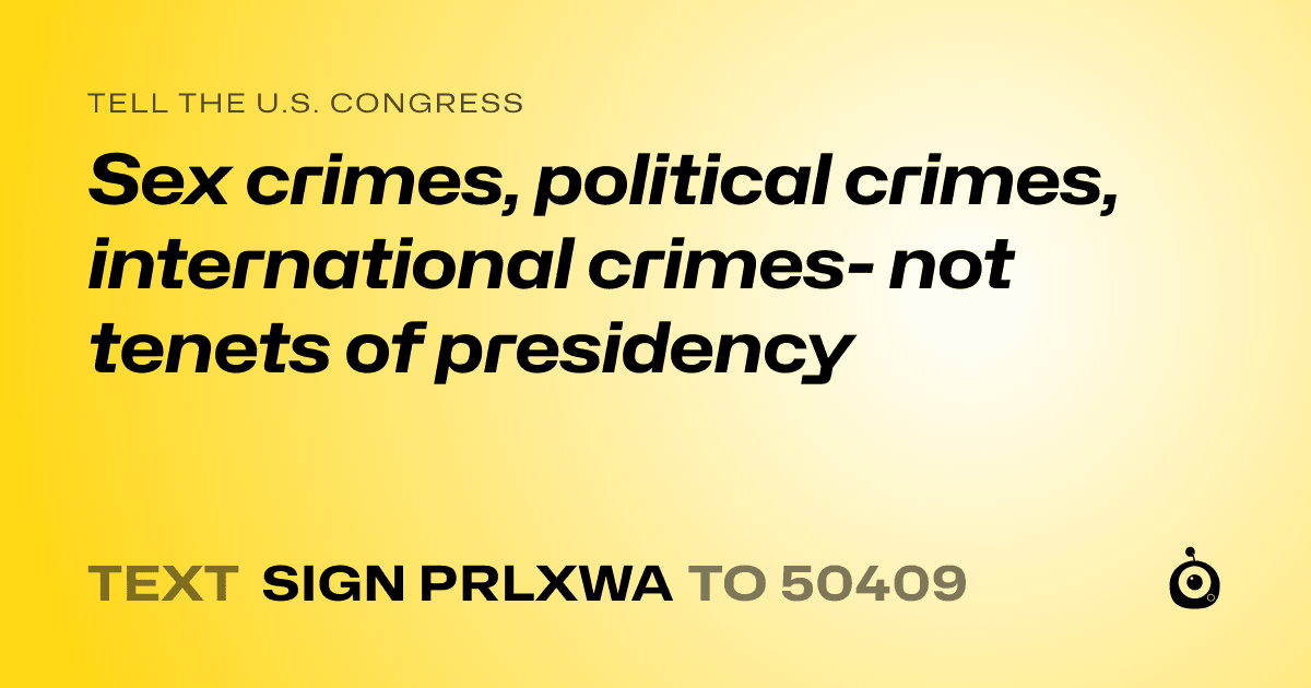 A shareable card that reads "tell the U.S. Congress: Sex crimes, political crimes, international crimes- not tenets of presidency" followed by "text sign PRLXWA to 50409"