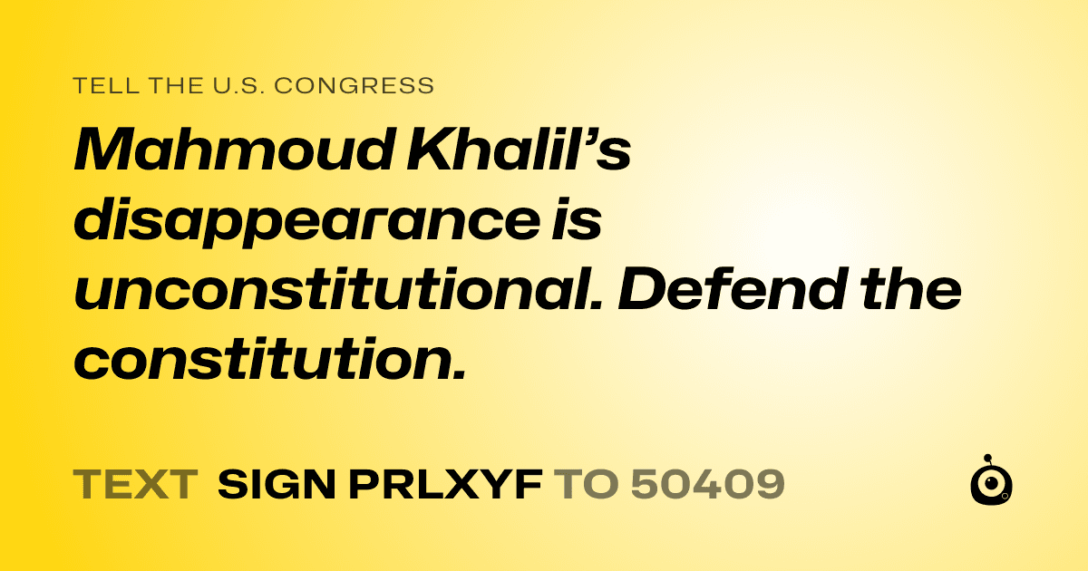 A shareable card that reads "tell the U.S. Congress: Mahmoud Khalil’s disappearance is unconstitutional. Defend the constitution." followed by "text sign PRLXYF to 50409"
