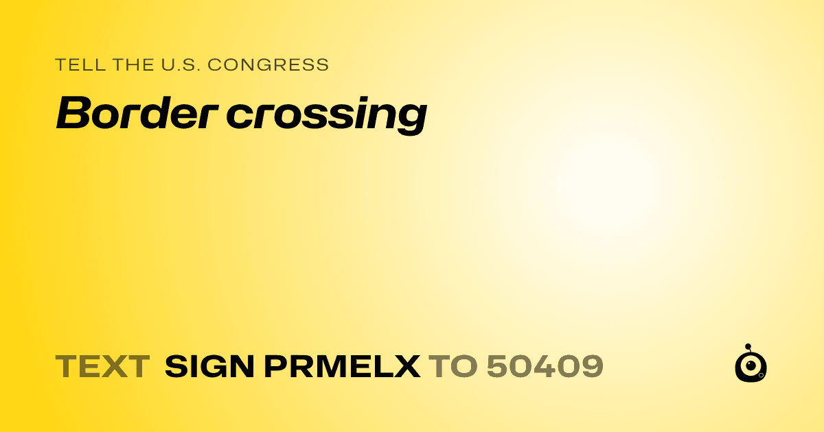 A shareable card that reads "tell the U.S. Congress: Border crossing" followed by "text sign PRMELX to 50409"