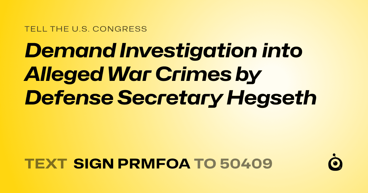 A shareable card that reads "tell the U.S. Congress: Demand Investigation into Alleged War Crimes by Defense Secretary Hegseth" followed by "text sign PRMFOA to 50409"