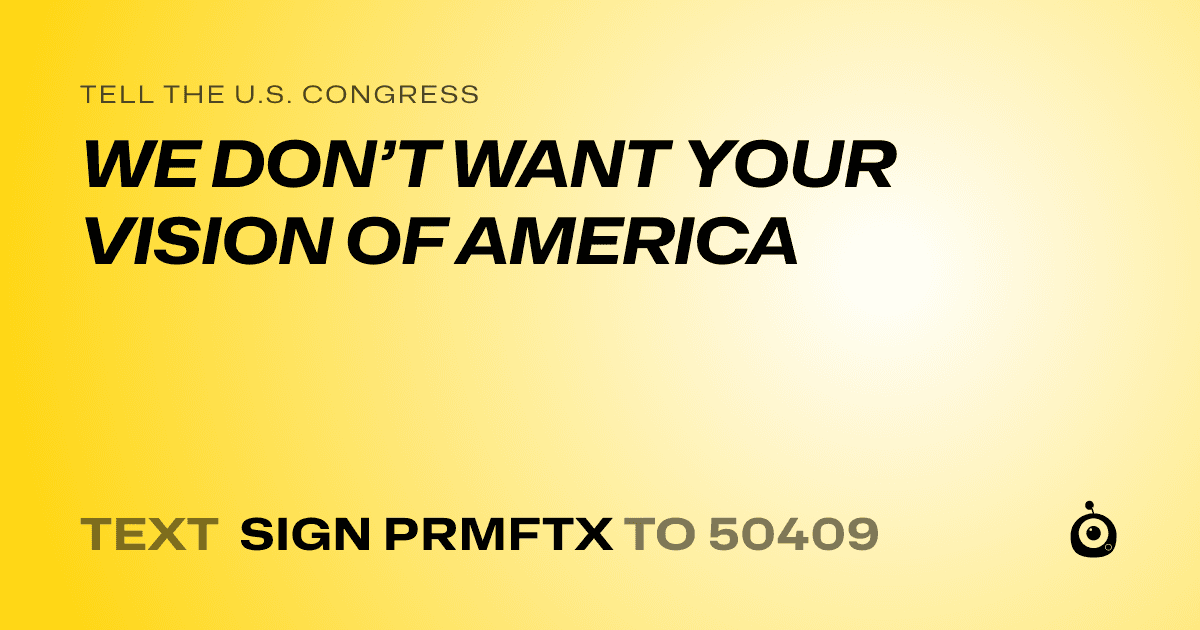 A shareable card that reads "tell the U.S. Congress: WE DON’T WANT YOUR VISION OF AMERICA" followed by "text sign PRMFTX to 50409"