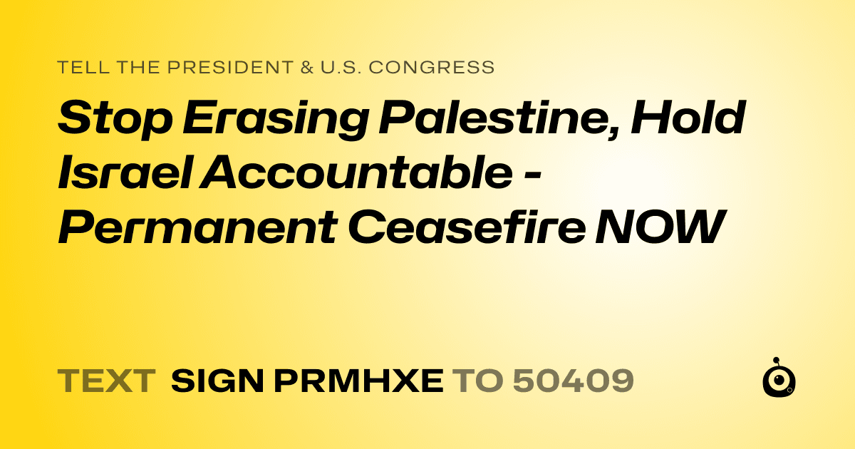 A shareable card that reads "tell the President & U.S. Congress: Stop Erasing Palestine, Hold Israel Accountable - Permanent Ceasefire NOW" followed by "text sign PRMHXE to 50409"