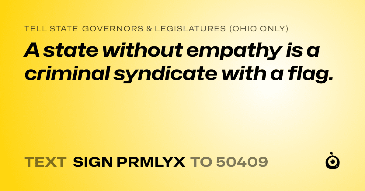 A shareable card that reads "tell State Governors & Legislatures (Ohio only): A state without empathy is a criminal syndicate with a flag." followed by "text sign PRMLYX to 50409"