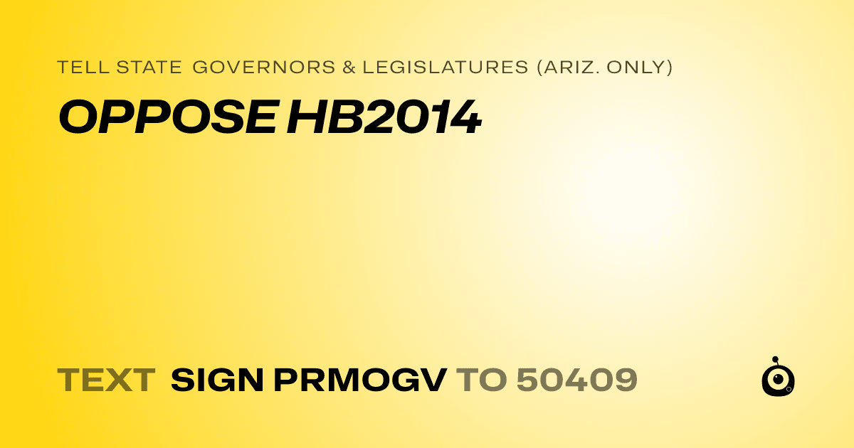 A shareable card that reads "tell State Governors & Legislatures (Ariz. only): OPPOSE HB2014" followed by "text sign PRMOGV to 50409"