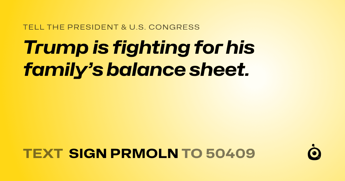 A shareable card that reads "tell the President & U.S. Congress: Trump is fighting for his family’s balance sheet." followed by "text sign PRMOLN to 50409"