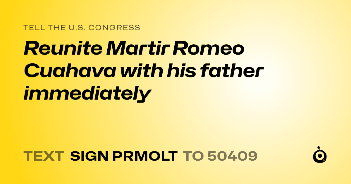 A shareable card that reads "tell the U.S. Congress: Reunite Martir Romeo Cuahava with his father immediately" followed by "text sign PRMOLT to 50409"