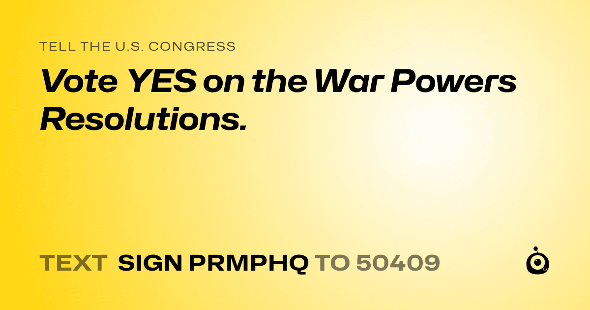 A shareable card that reads "tell the U.S. Congress: Vote YES on the War Powers Resolutions." followed by "text sign PRMPHQ to 50409"